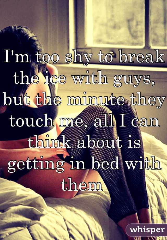I'm too shy to break the ice with guys, but the minute they touch me, all I can think about is getting in bed with them 