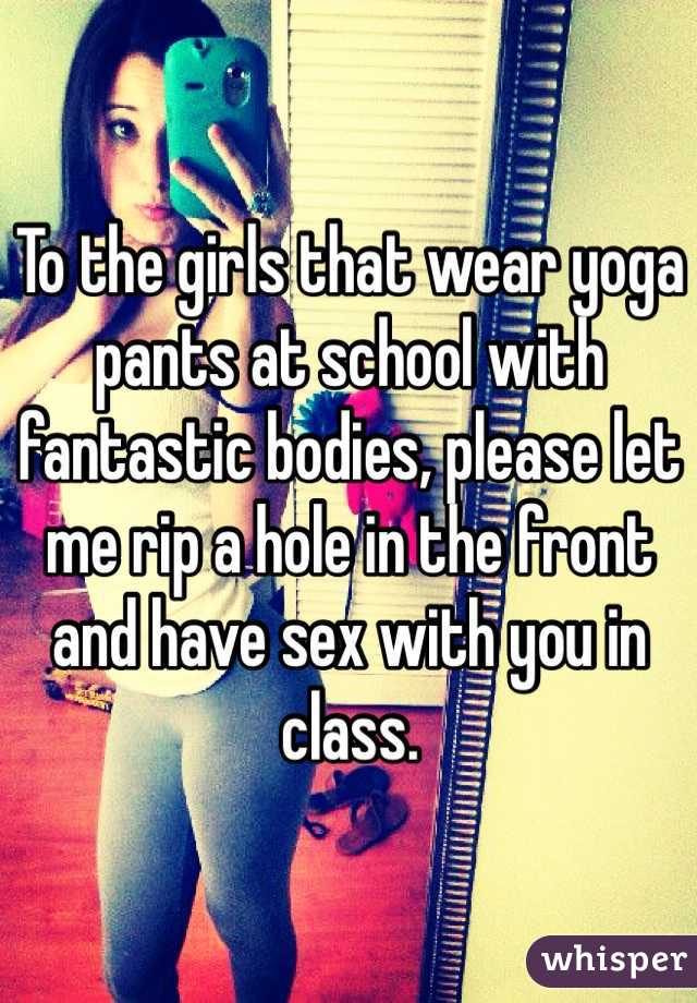 To the girls that wear yoga pants at school with fantastic bodies, please let me rip a hole in the front and have sex with you in class.