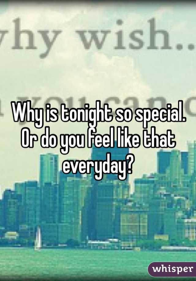 Why is tonight so special.
Or do you feel like that everyday?