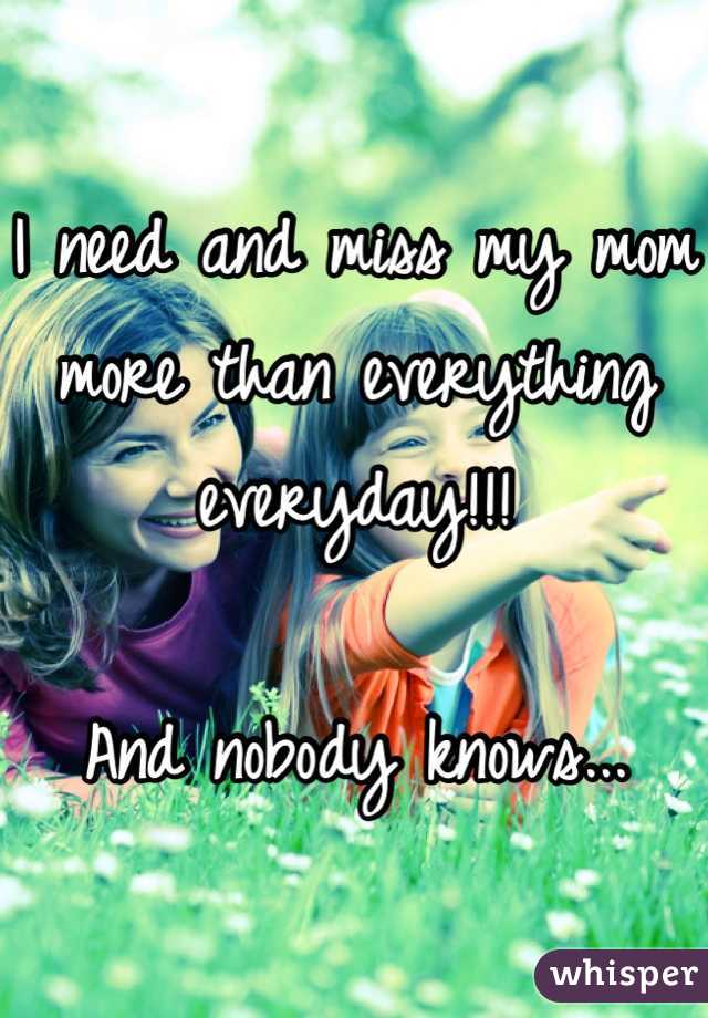 I need and miss my mom more than everything everyday!!!

And nobody knows...