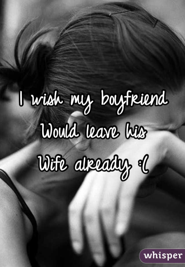 I wish my boyfriend 
Would leave his
Wife already :(