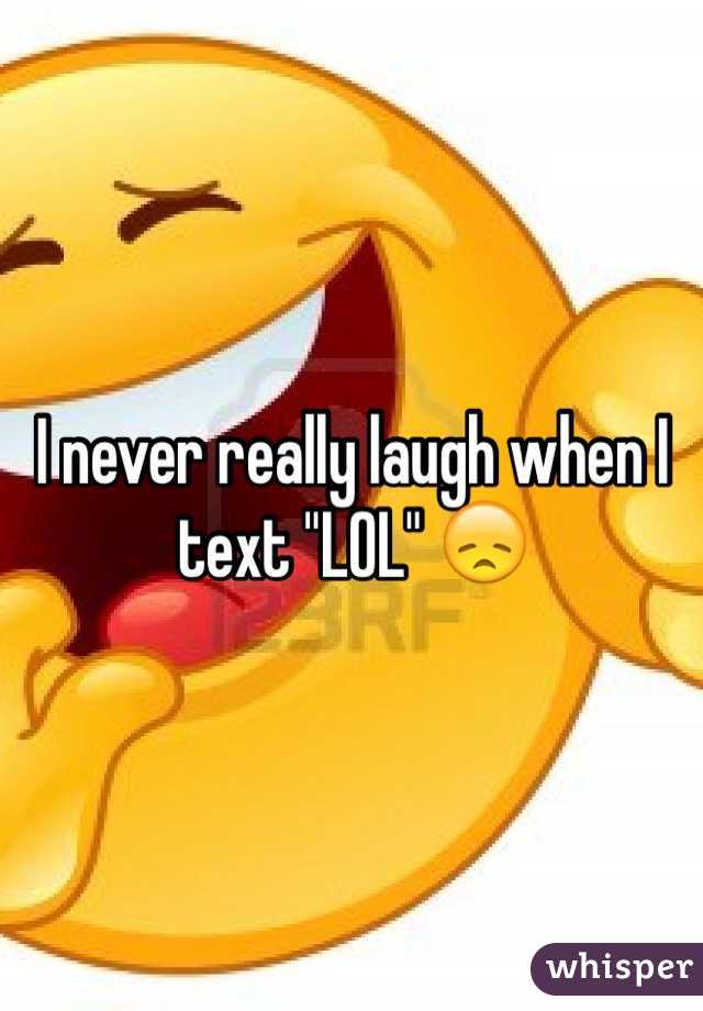 I never really laugh when I text "LOL" 😞