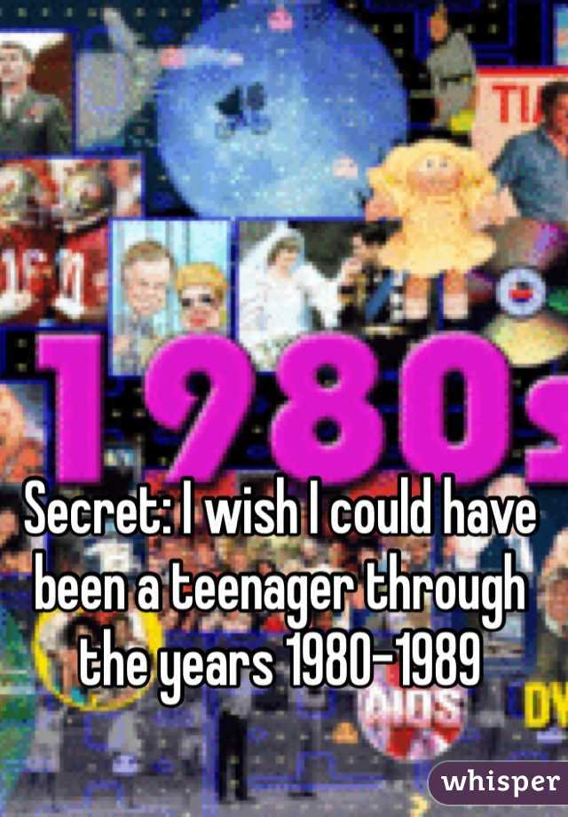 Secret: I wish I could have been a teenager through the years 1980-1989