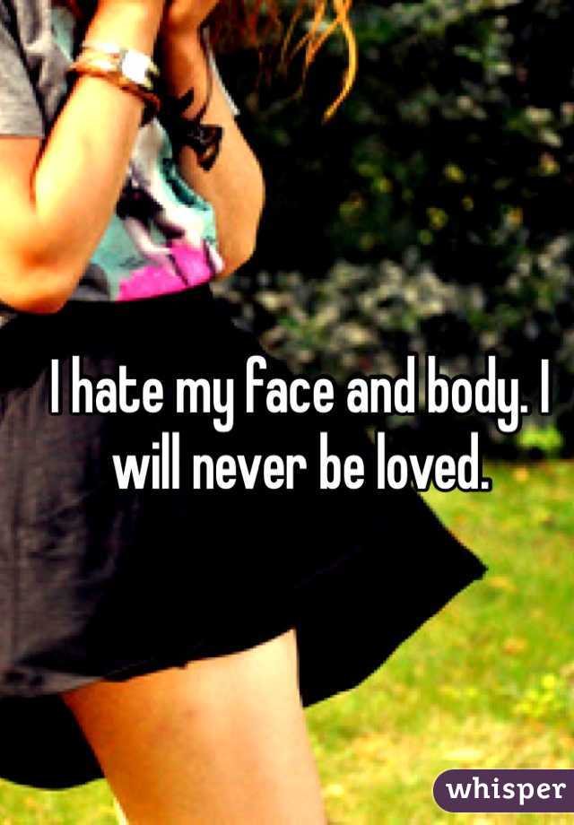 I hate my face and body. I will never be loved. 