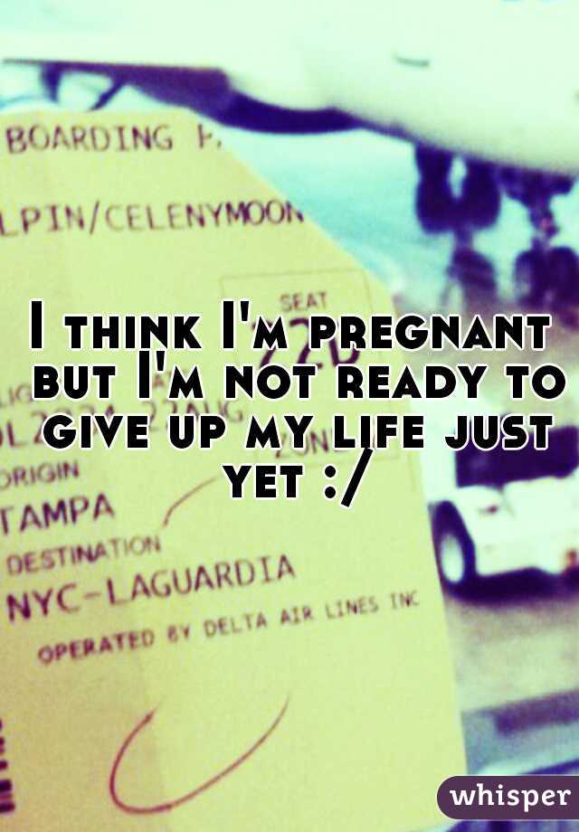 I think I'm pregnant but I'm not ready to give up my life just yet :/