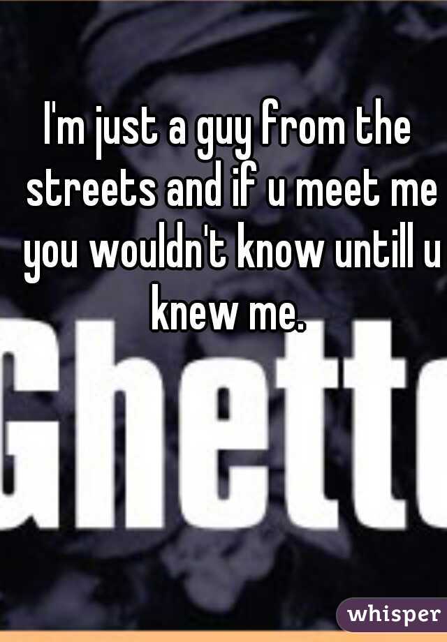 I'm just a guy from the streets and if u meet me you wouldn't know untill u knew me. 