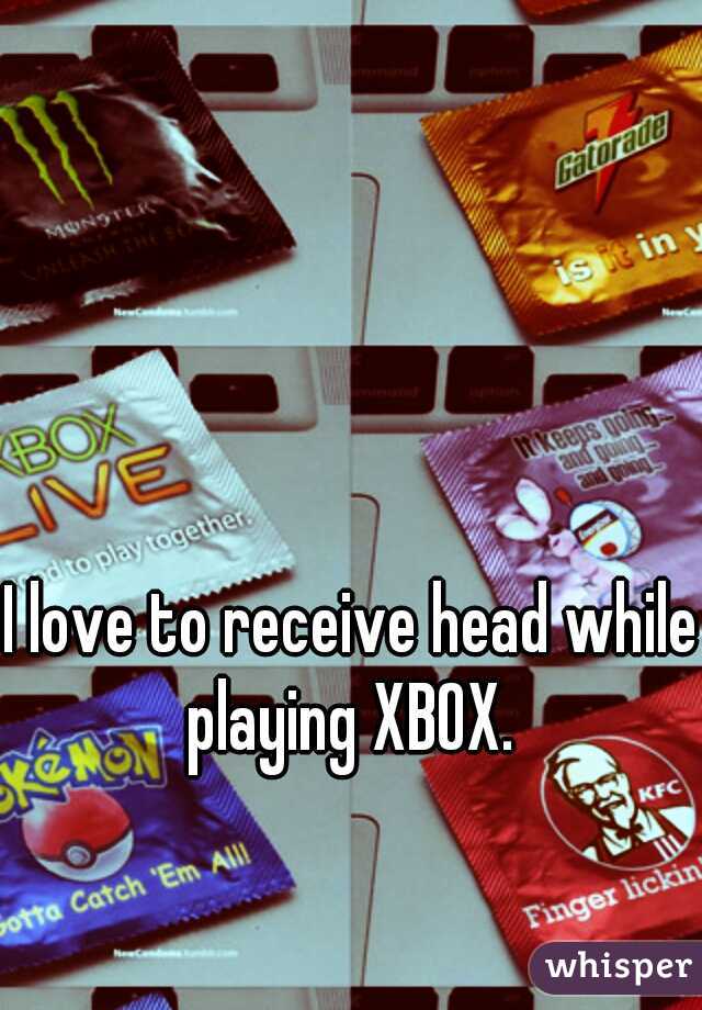 I love to receive head while playing XBOX. 