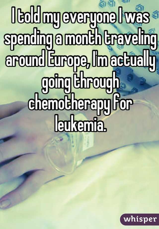I told my everyone I was spending a month traveling around Europe, I'm actually going through chemotherapy for leukemia.