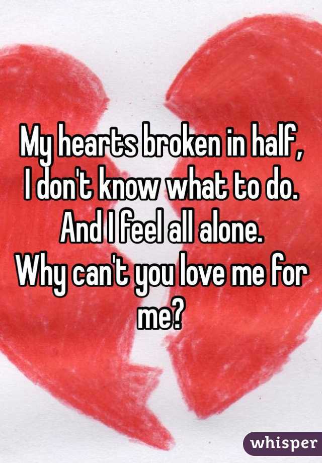 My hearts broken in half,
I don't know what to do.
And I feel all alone.
Why can't you love me for me?
