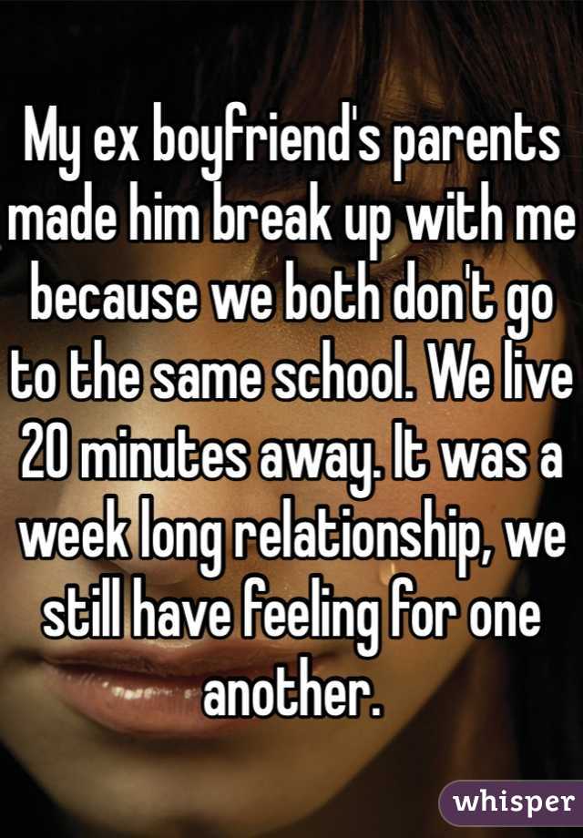 My ex boyfriend's parents made him break up with me because we both don't go to the same school. We live 20 minutes away. It was a week long relationship, we still have feeling for one another.  