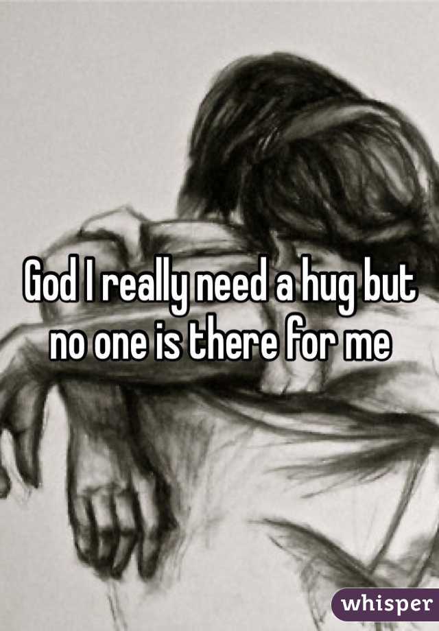 God I really need a hug but no one is there for me