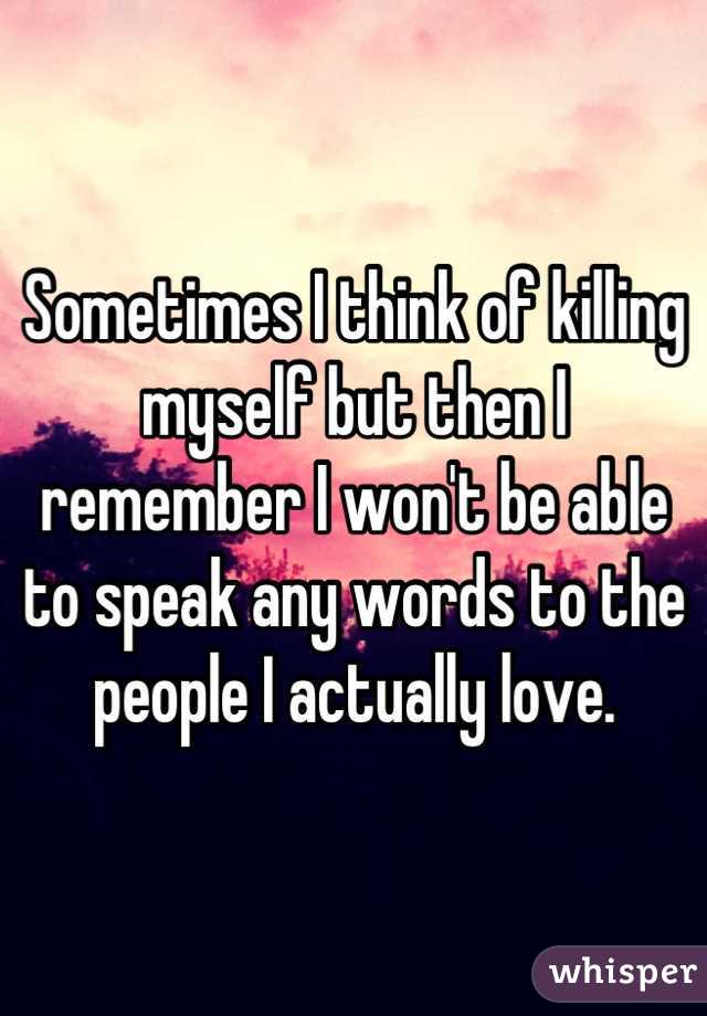 Sometimes I think of killing myself but then I remember I won't be able to speak any words to the people I actually love.