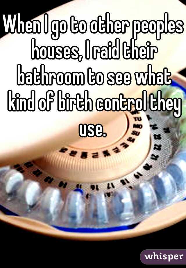 When I go to other peoples houses, I raid their bathroom to see what kind of birth control they use. 