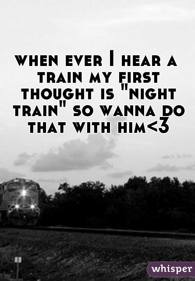 when ever I hear a train my first thought is "night train" so wanna do that with him<3