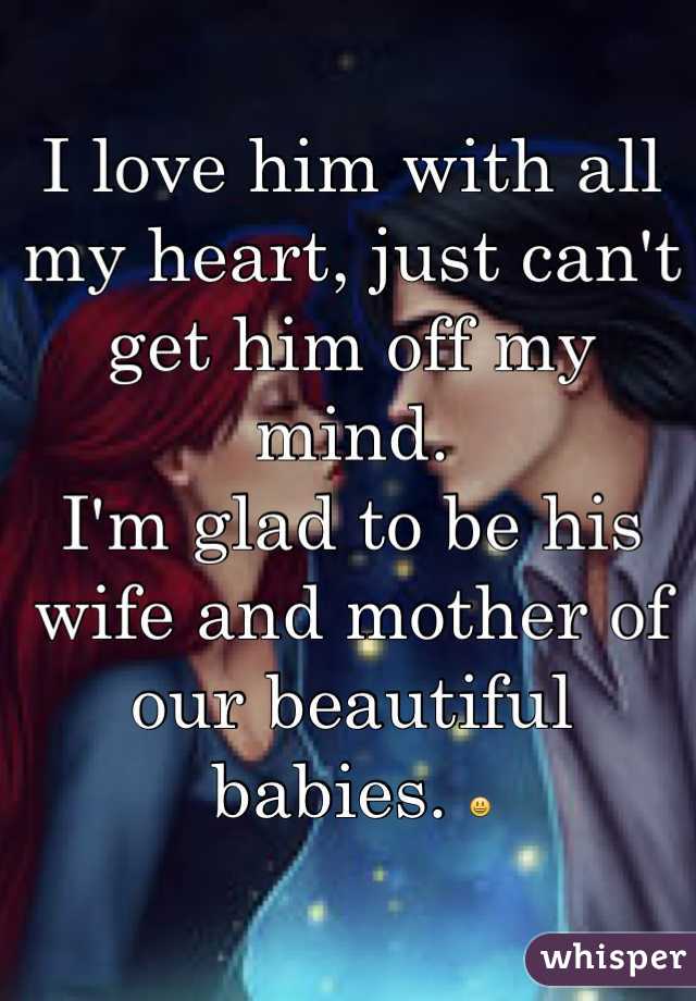I love him with all my heart, just can't get him off my mind. 
I'm glad to be his wife and mother of our beautiful babies. 😃