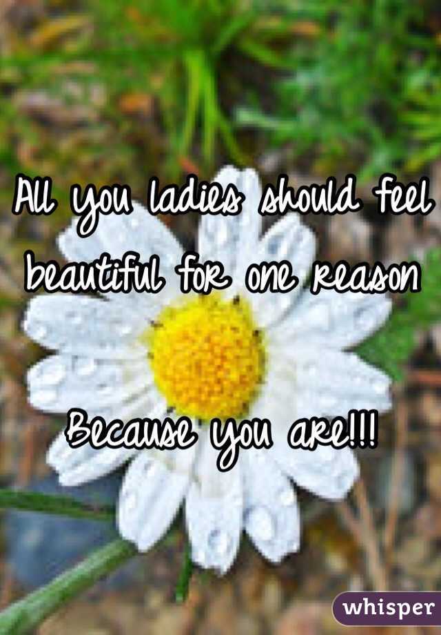 All you ladies should feel
beautiful for one reason

Because you are!!!