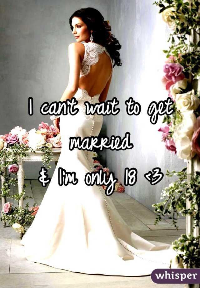I can't wait to get married 
& I'm only 18 <3