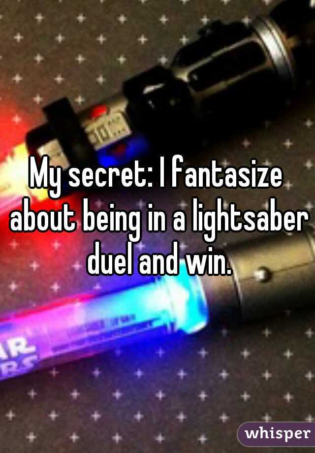 My secret: I fantasize about being in a lightsaber duel and win.