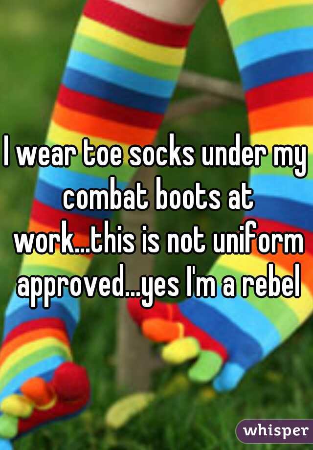 I wear toe socks under my combat boots at work...this is not uniform approved...yes I'm a rebel