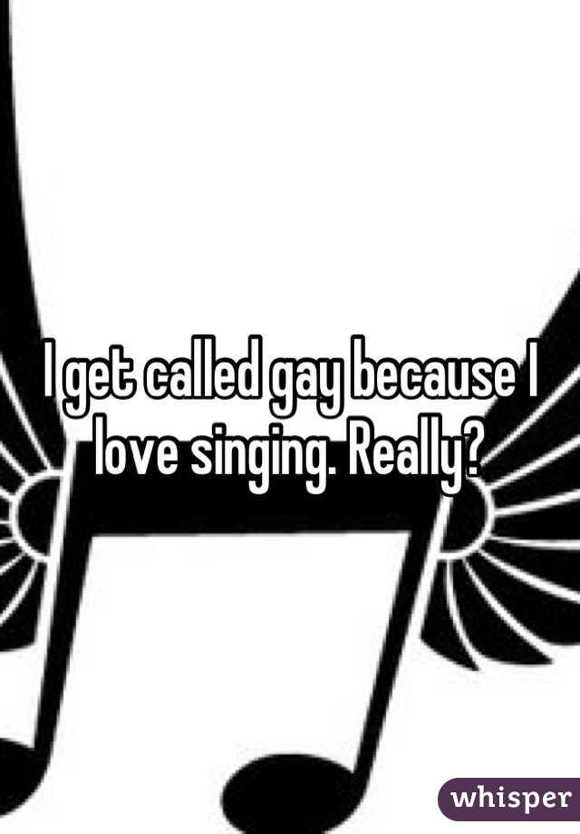 I get called gay because I love singing. Really?