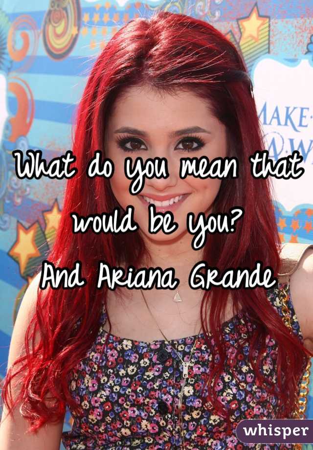 What do you mean that would be you? 
And Ariana Grande