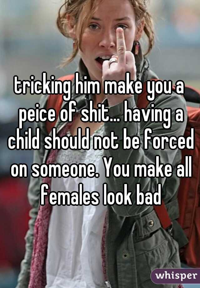 tricking him make you a peice of shit... having a child should not be forced on someone. You make all females look bad