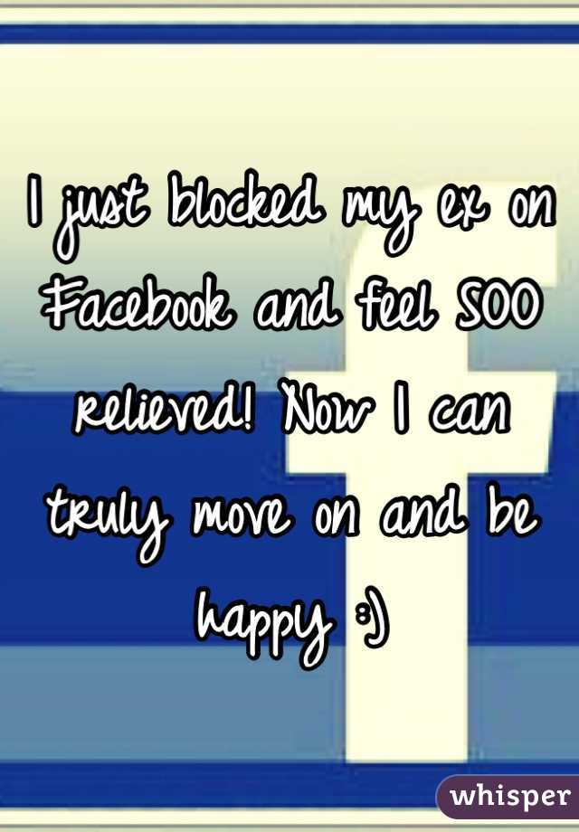 I just blocked my ex on Facebook and feel SOO relieved! Now I can truly move on and be happy :)