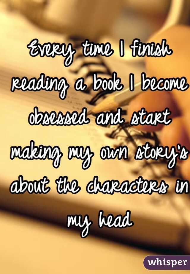 Every time I finish reading a book I become obsessed and start making my own story's about the characters in my head