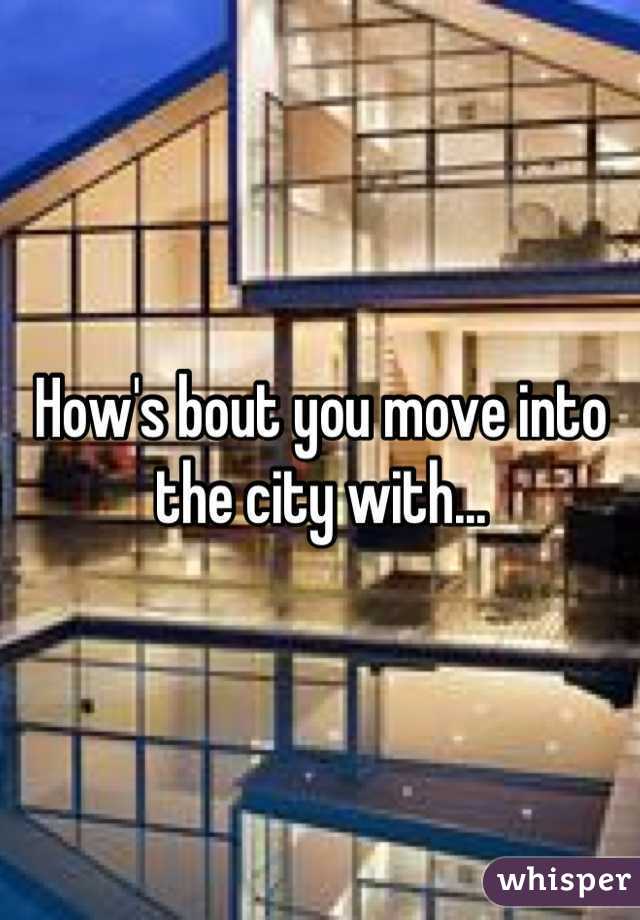 How's bout you move into the city with...