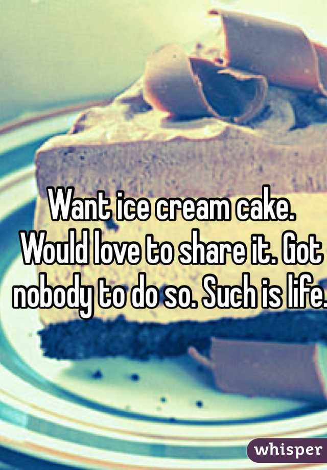 Want ice cream cake. Would love to share it. Got nobody to do so. Such is life. 