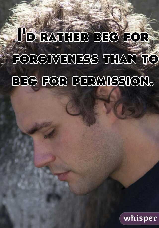 I'd rather beg for forgiveness than to beg for permission. 