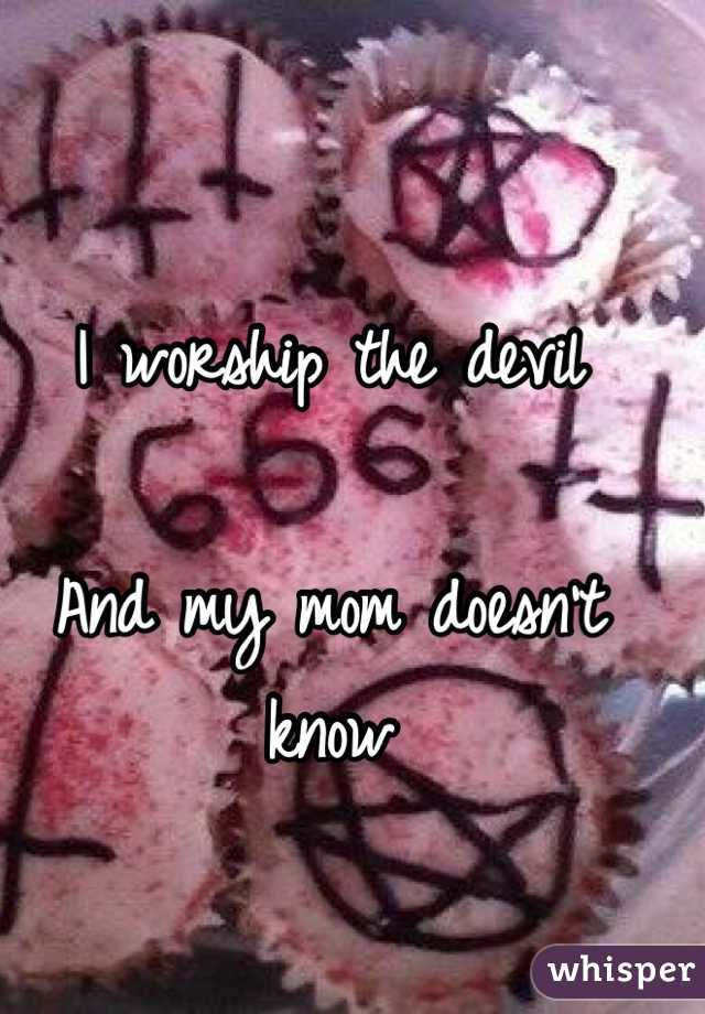 I worship the devil

And my mom doesn't know