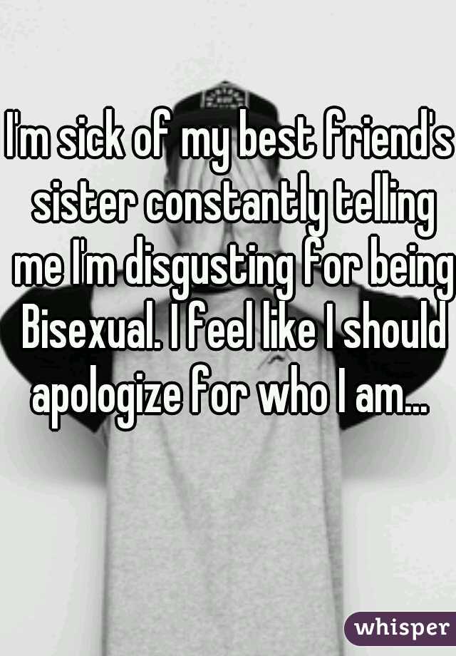 I'm sick of my best friend's sister constantly telling me I'm disgusting for being Bisexual. I feel like I should apologize for who I am... 