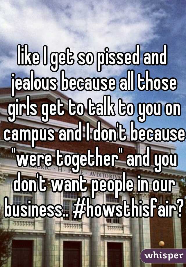 like I get so pissed and jealous because all those girls get to talk to you on campus and I don't because "were together" and you don't want people in our business.. #howsthisfair??