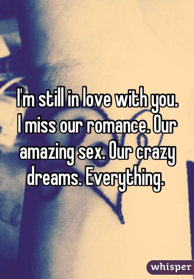 I'm still in love with you. 
I miss our romance. Our amazing sex. Our crazy dreams. Everything. 