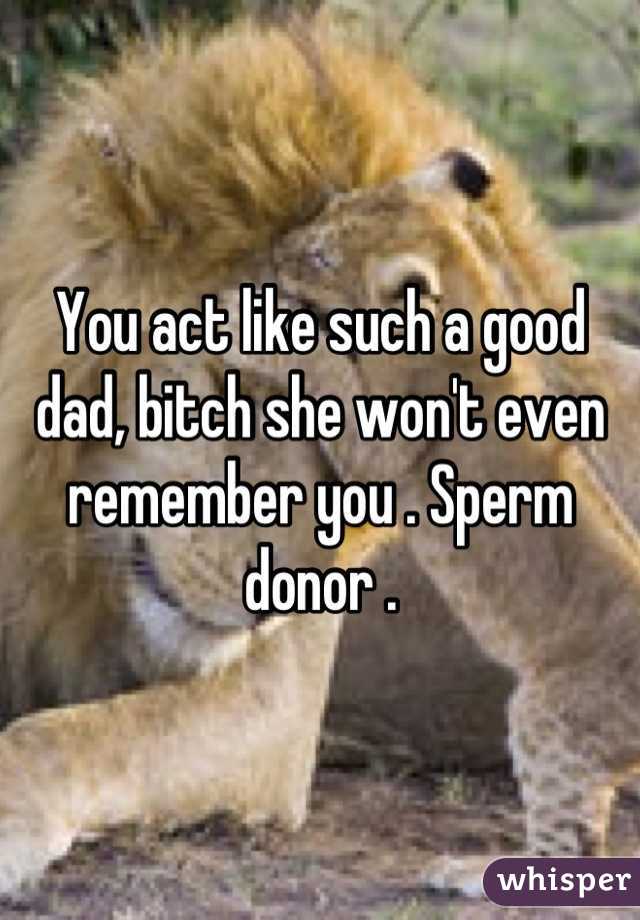 You act like such a good dad, bitch she won't even remember you . Sperm donor .