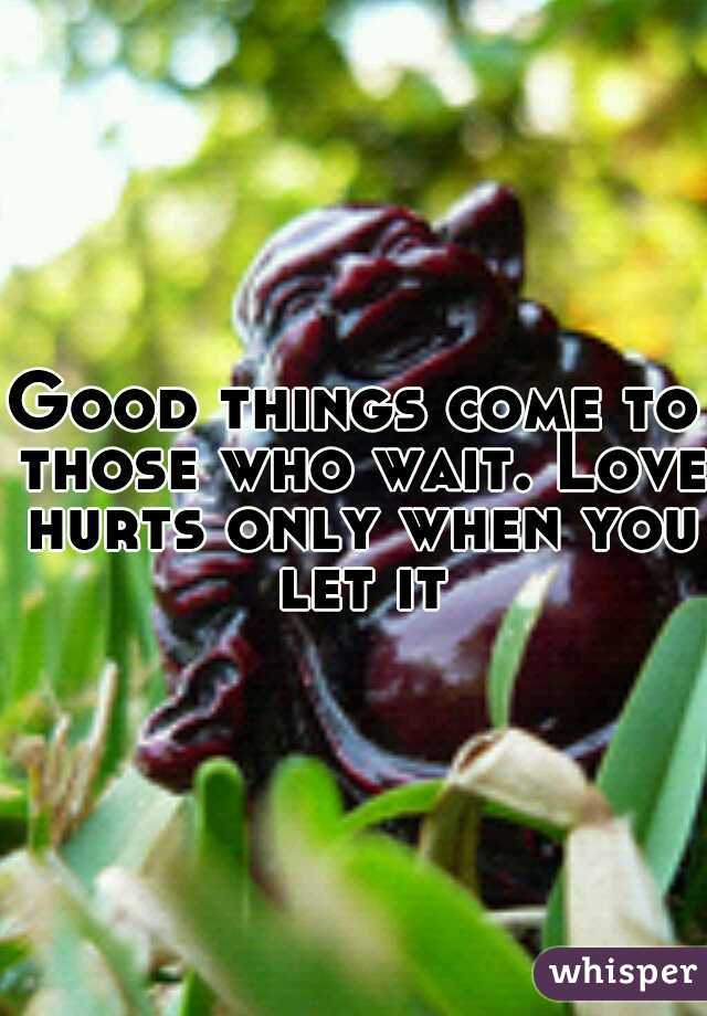 Good things come to those who wait. Love hurts only when you let it