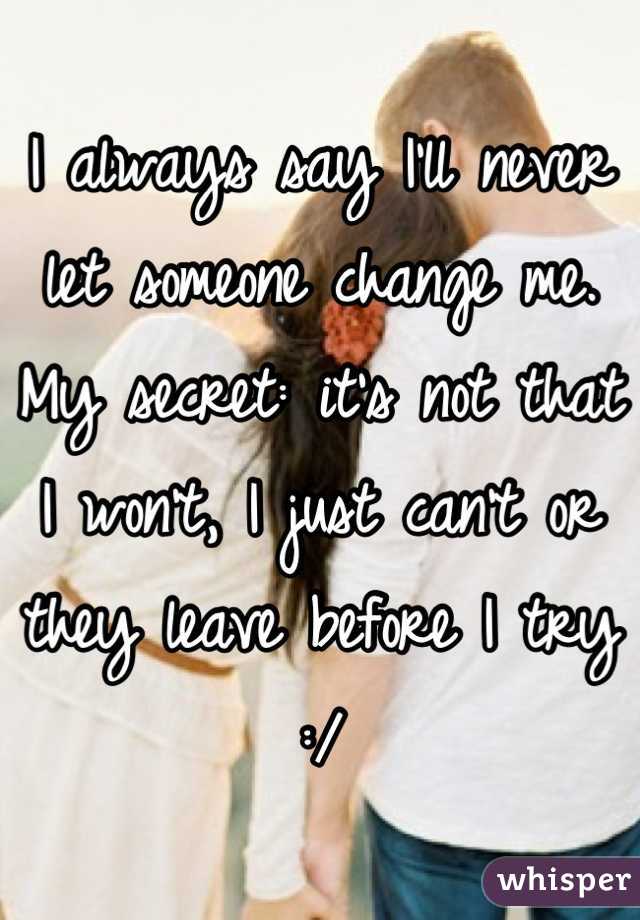 I always say I'll never let someone change me. My secret: it's not that I won't, I just can't or they leave before I try :/