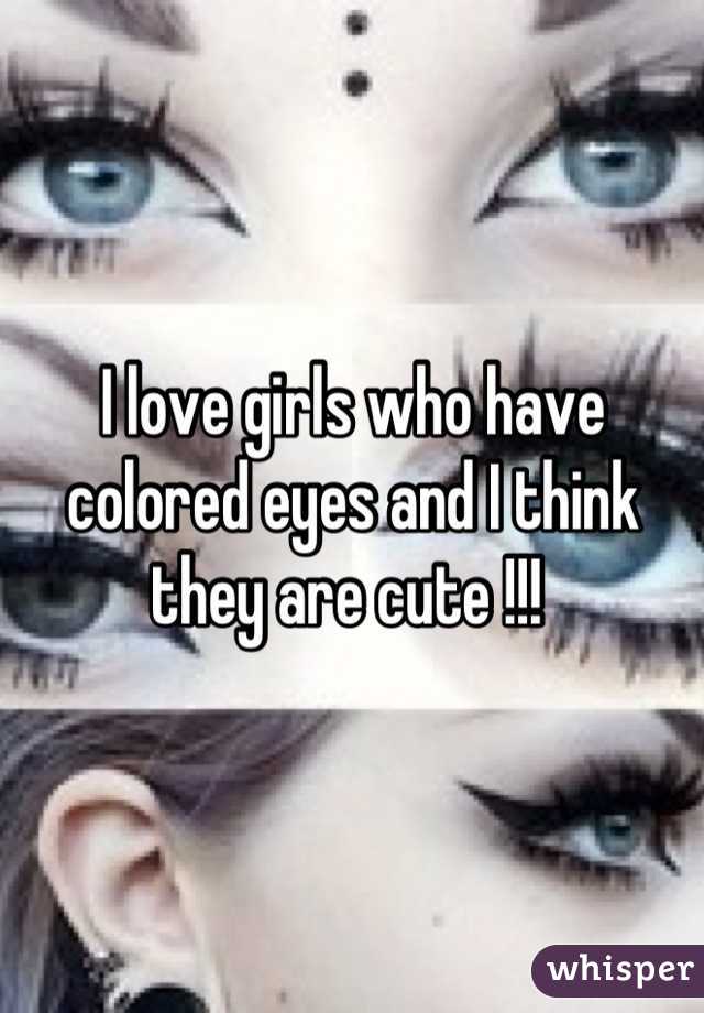 I love girls who have colored eyes and I think they are cute !!! 