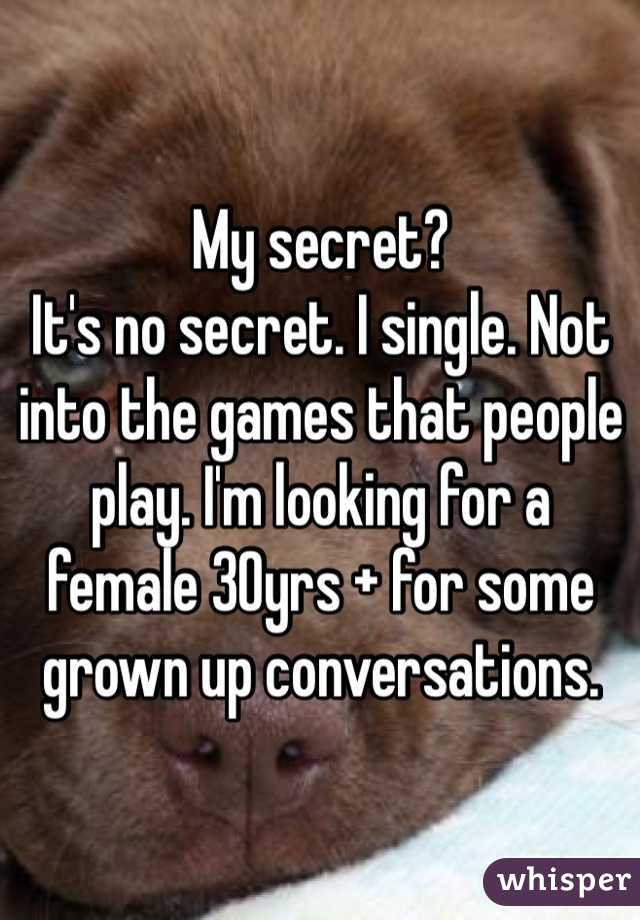 My secret?
It's no secret. I single. Not into the games that people play. I'm looking for a female 30yrs + for some grown up conversations.

