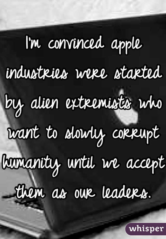 I'm convinced apple industries were started by alien extremists who want to slowly corrupt humanity until we accept them as our leaders. 