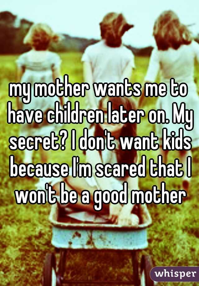 my mother wants me to have children later on. My secret? I don't want kids because I'm scared that I won't be a good mother