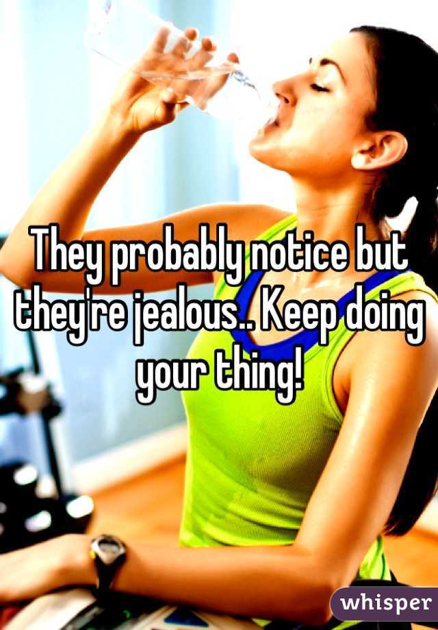 They probably notice but they're jealous.. Keep doing your thing!
