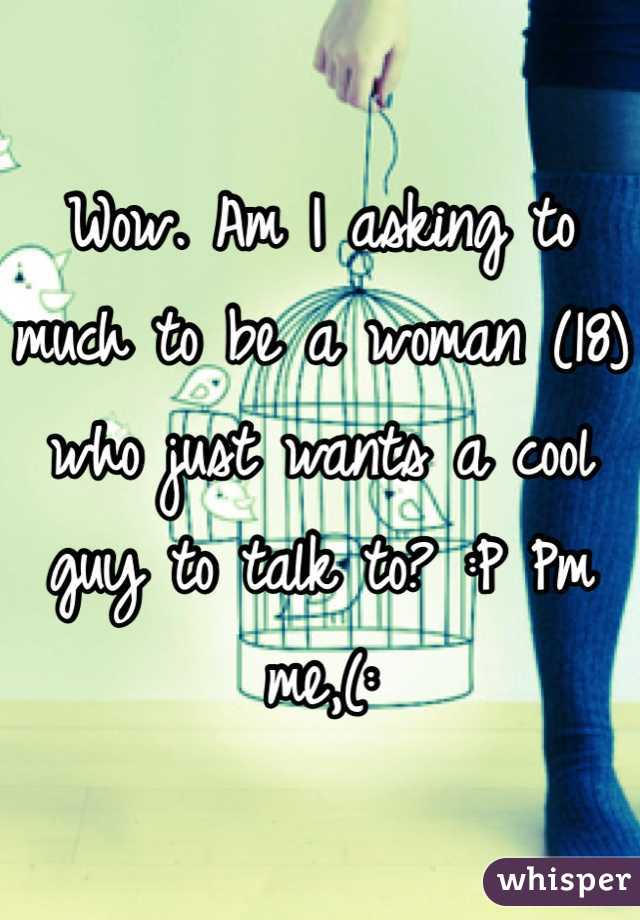 Wow. Am I asking to much to be a woman (18) who just wants a cool guy to talk to? :P Pm me,(: