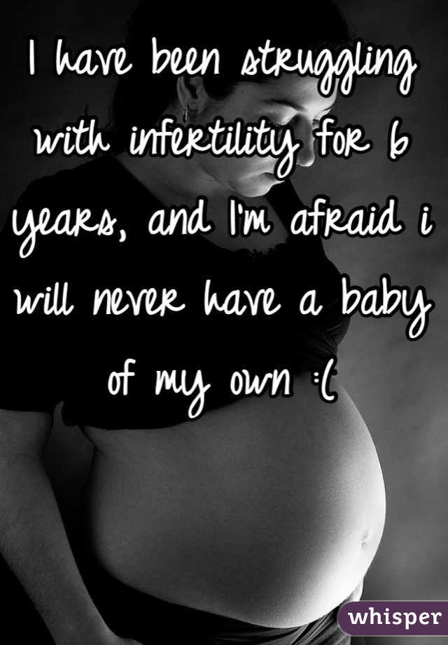 I have been struggling with infertility for 6 years, and I'm afraid i will never have a baby of my own :(