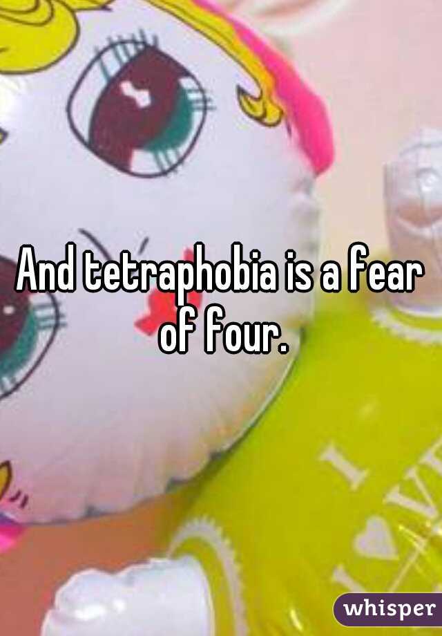 And tetraphobia is a fear of four.