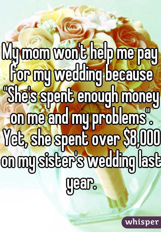 My mom won't help me pay for my wedding because "She's spent enough money on me and my problems". Yet, she spent over $8,000 on my sister's wedding last year.