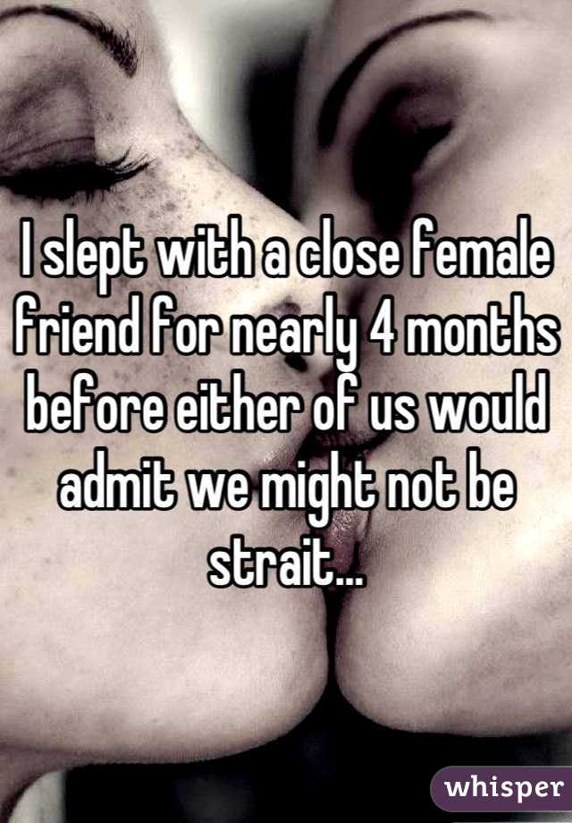 I slept with a close female friend for nearly 4 months before either of us would admit we might not be strait...