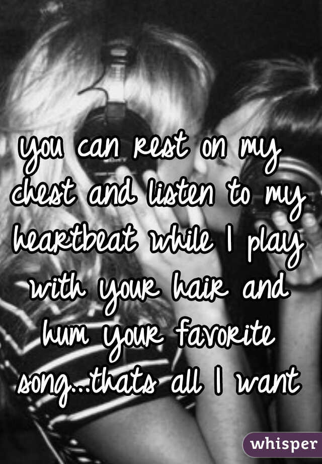 you can rest on my chest and listen to my heartbeat while I play with your hair and hum your favorite song...thats all I want