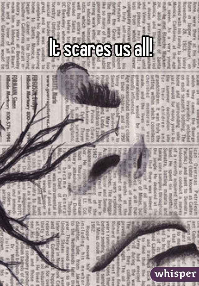 It scares us all!